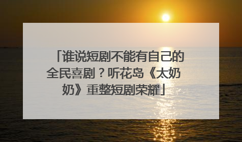 谁说短剧不能有自己的全民喜剧？听花岛《太奶奶》重整短剧荣耀