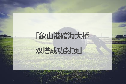 象山港跨海大桥双塔成功封顶
