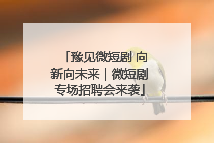 豫见微短剧 向新向未来｜微短剧专场招聘会来袭