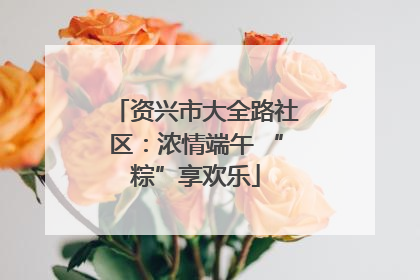 资兴市大全路社区：浓情端午 “粽”享欢乐