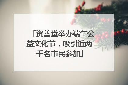 资善堂举办端午公益文化节，吸引近两千名市民参加