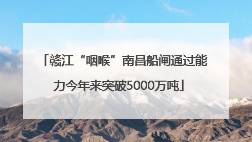 赣江“咽喉”南昌船闸通过能力今年来突破5000万吨