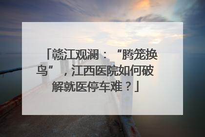 赣江观澜：“腾笼换鸟”，江西医院如何破解就医停车难？