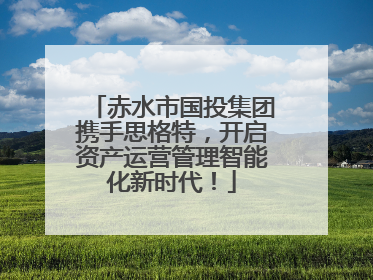 赤水市国投集团携手思格特，开启资产运营管理智能化新时代！