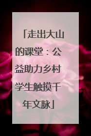 走出大山的课堂：公益助力乡村学生触摸千年文脉