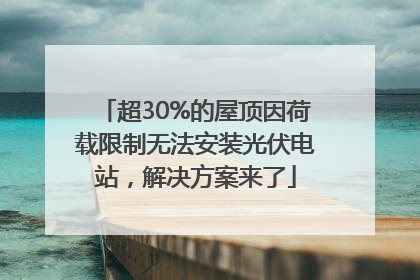 超30%的屋顶因荷载限制无法安装光伏电站，解决方案来了