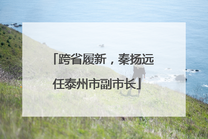 跨省履新，秦扬远任泰州市副市长