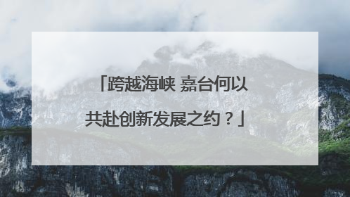 跨越海峡 嘉台何以共赴创新发展之约?
