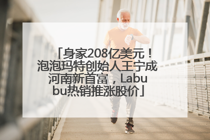 身家208亿美元！泡泡玛特创始人王宁成河南新首富，Labubu热销推涨股价