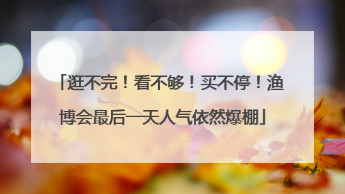 逛不完！看不够！买不停！渔博会最后一天人气依然爆棚