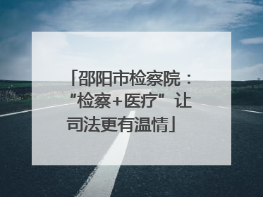 邵阳市检察院：“检察+医疗”让司法更有温情
