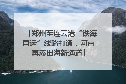 郑州至连云港“铁海直运”线路打通，河南再添出海新通道