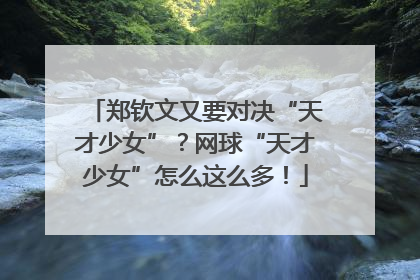 郑钦文又要对决“天才少女”？网球“天才少女”怎么这么多！