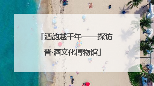 酒韵越千年——探访晋·酒文化博物馆