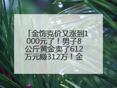 金饰克价又涨到1000元了！男子8公斤黄金卖了612万元赚312万！金价还会涨吗？