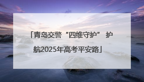 青岛交警“四维守护” 护航2025年高考平安路