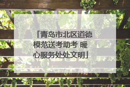 青岛市北区道德模范送考助考 暖心服务处处文明