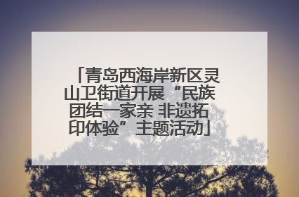 青岛西海岸新区灵山卫街道开展“民族团结一家亲 非遗拓印体验”主题活动