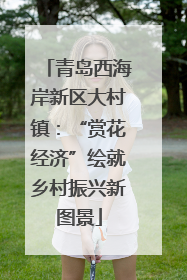 青岛西海岸新区大村镇：“赏花经济”绘就乡村振兴新图景