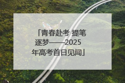青春赴考 提笔逐梦——2025年高考首日见闻