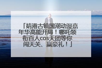 靖港古镇国潮动漫嘉年华高能开局！哪吒领衔百人cos天团等你闯天关、赢豪礼！
