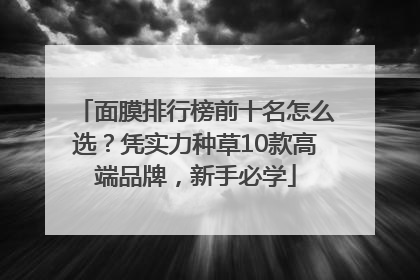 面膜排行榜前十名怎么选？凭实力种草10款高端品牌，新手必学
