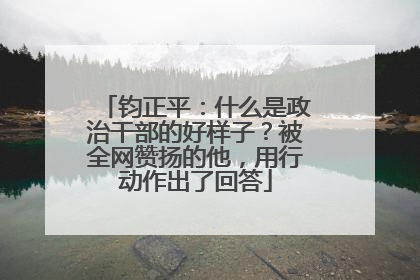 钧正平：什么是政治干部的好样子？被全网赞扬的他，用行动作出了回答