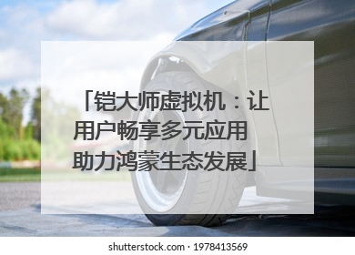 铠大师虚拟机：让用户畅享多元应用 助力鸿蒙生态发展