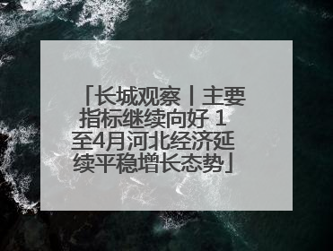 长城观察丨主要指标继续向好 1至4月河北经济延续平稳增长态势