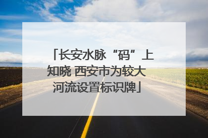 长安水脉“码”上知晓 西安市为较大河流设置标识牌
