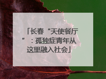 长春“天使餐厅”：孤独症青年从这里融入社会
