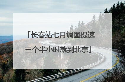 长春站七月调图提速 三个半小时就到北京