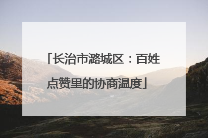 长治市潞城区：百姓点赞里的协商温度