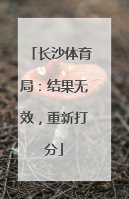长沙体育局：结果无效，重新打分