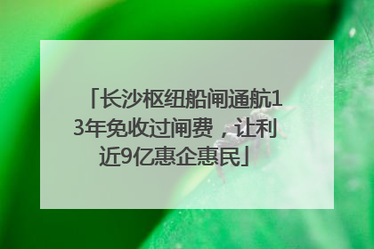 长沙枢纽船闸通航13年免收过闸费，让利近9亿惠企惠民