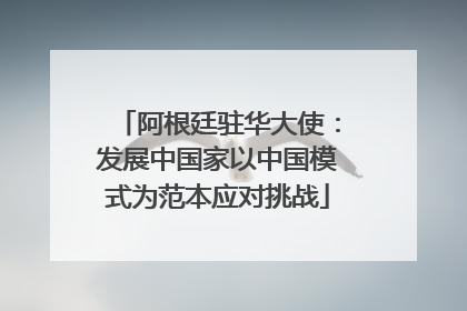 阿根廷驻华大使：发展中国家以中国模式为范本应对挑战