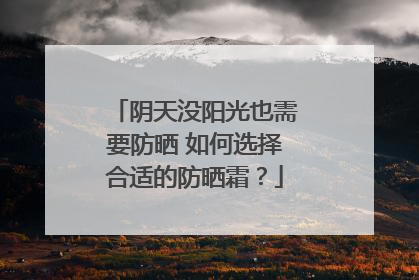 阴天没阳光也需要防晒 如何选择合适的防晒霜？