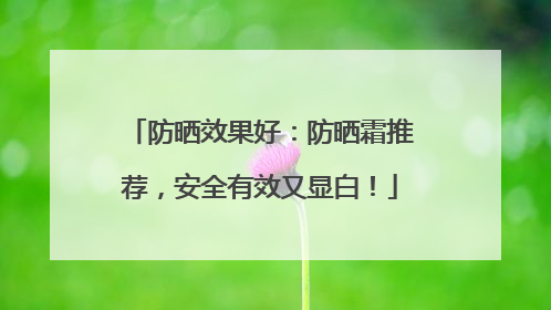 防晒效果好：防晒霜推荐，安全有效又显白！