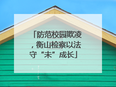 防范校园欺凌，衡山检察以法守“未”成长