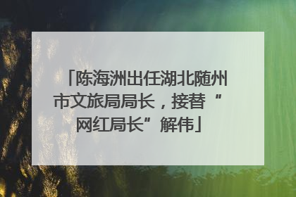 陈海洲出任湖北随州市文旅局局长，接替“网红局长”解伟