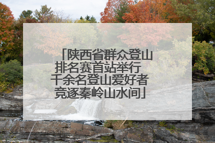 陕西省群众登山排名赛首站举行 千余名登山爱好者竞逐秦岭山水间