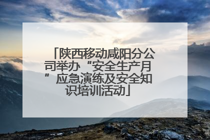 陕西移动咸阳分公司举办“安全生产月”应急演练及安全知识培训活动