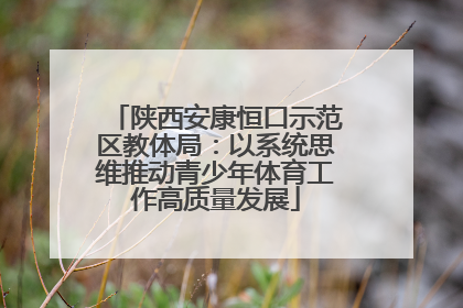 陕西安康恒口示范区教体局：以系统思维推动青少年体育工作高质量发展