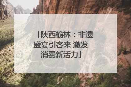 陕西榆林：非遗盛宴引客来 激发消费新活力