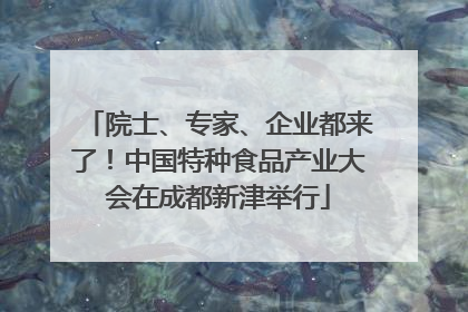 院士、专家、企业都来了！中国特种食品产业大会在成都新津举行