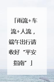 雨流+车流+人流，端午出行请收好“平安指南”