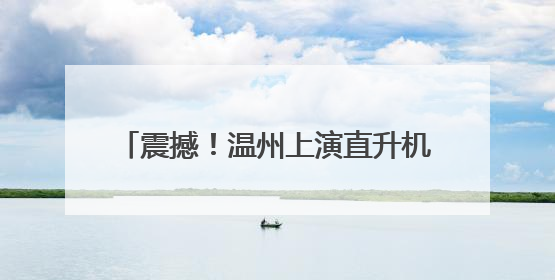 震撼！温州上演直升机高空“缝合”高压线