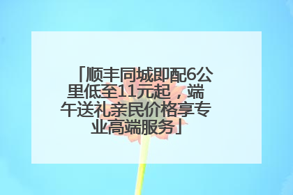 顺丰同城即配6公里低至11元起，端午送礼亲民价格享专业高端服务