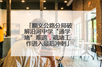 顺义公路分局破解沿河中学“通学堵”难题，疏堵工作进入最后冲刺