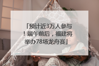预计近3万人参与！端午前后，福建将举办78场龙舟赛